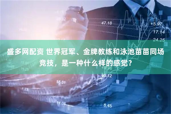 盛多网配资 世界冠军、金牌教练和泳池苗苗同场竞技，是一种什么样的感觉？