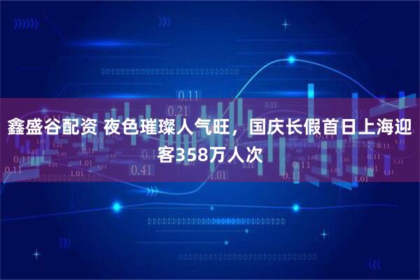 鑫盛谷配资 夜色璀璨人气旺，国庆长假首日上海迎客358万人次