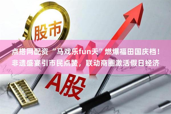 点搭网配资 “马戏乐fun天”燃爆福田国庆档！非遗盛宴引市民点赞，联动商圈激活假日经济