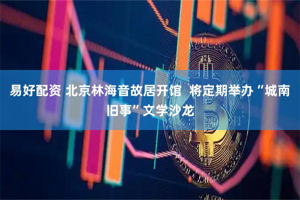 易好配资 北京林海音故居开馆  将定期举办“城南旧事”文学沙龙