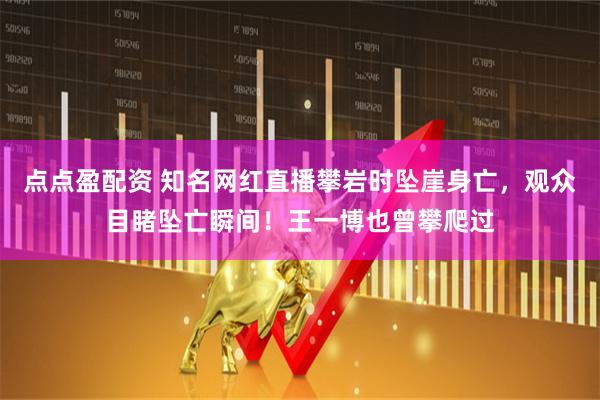 点点盈配资 知名网红直播攀岩时坠崖身亡，观众目睹坠亡瞬间！王一博也曾攀爬过