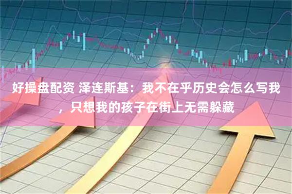 好操盘配资 泽连斯基：我不在乎历史会怎么写我，只想我的孩子在街上无需躲藏