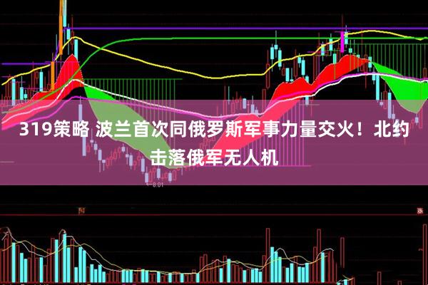 319策略 波兰首次同俄罗斯军事力量交火！北约击落俄军无人机