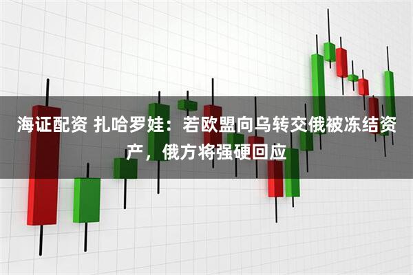 海证配资 扎哈罗娃：若欧盟向乌转交俄被冻结资产，俄方将强硬回应