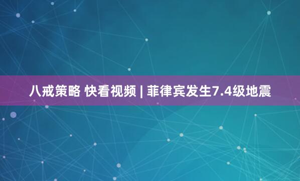 八戒策略 快看视频 | 菲律宾发生7.4级地震