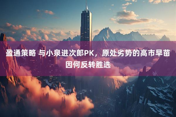 盈通策略 与小泉进次郎PK，原处劣势的高市早苗因何反转胜选
