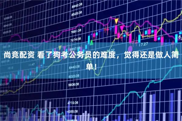 尚竞配资 看了狗考公务员的难度，觉得还是做人简单！