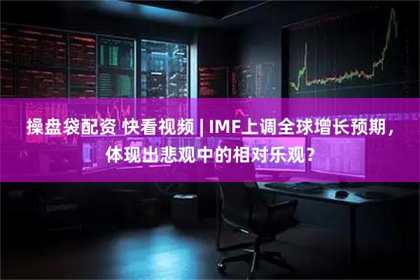操盘袋配资 快看视频 | IMF上调全球增长预期，体现出悲观中的相对乐观？