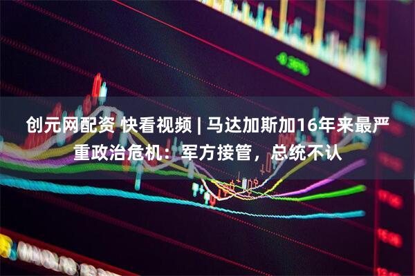 创元网配资 快看视频 | 马达加斯加16年来最严重政治危机：军方接管，总统不认