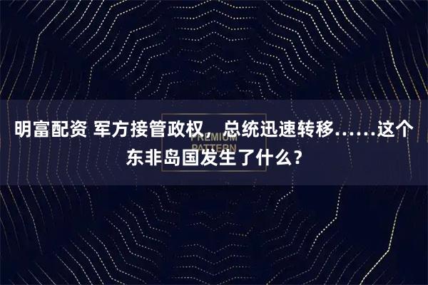 明富配资 军方接管政权，总统迅速转移……这个东非岛国发生了什么？