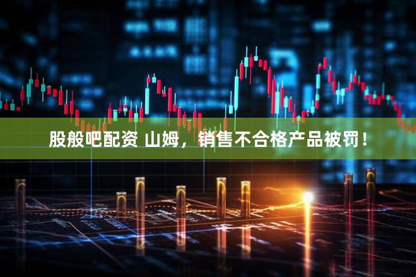 股般吧配资 山姆，销售不合格产品被罚！