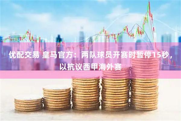 优配交易 皇马官方：两队球员开赛时暂停15秒，以抗议西甲海外赛