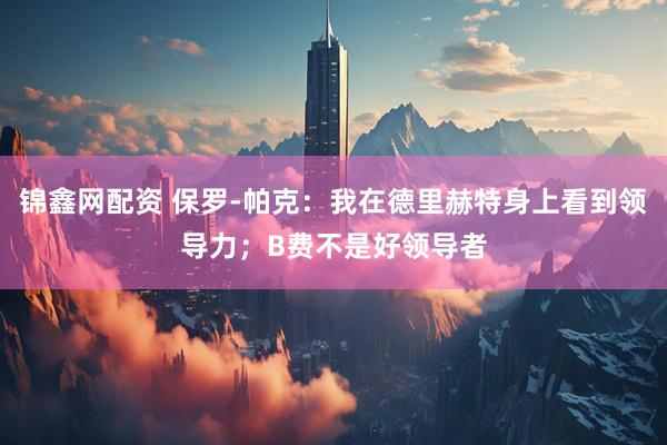 锦鑫网配资 保罗-帕克：我在德里赫特身上看到领导力；B费不是好领导者