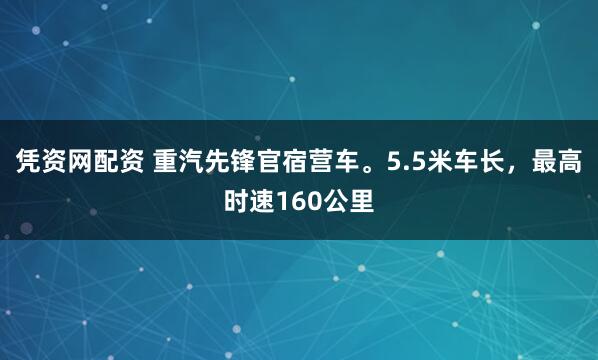 凭资网配资 重汽先锋官宿营车。5.5米车长，最高时速160公里