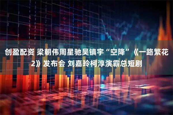创盈配资 梁朝伟周星驰吴镇宇“空降”《一路繁花2》发布会 刘嘉玲柯淳演霸总短剧