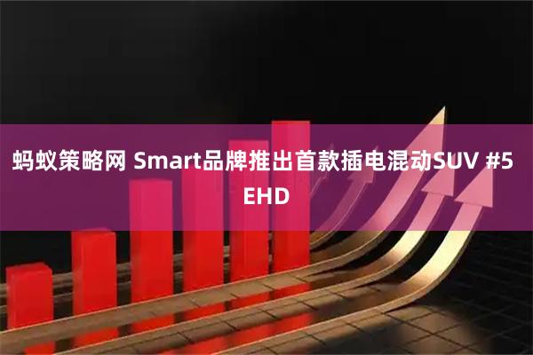 蚂蚁策略网 Smart品牌推出首款插电混动SUV #5 EHD