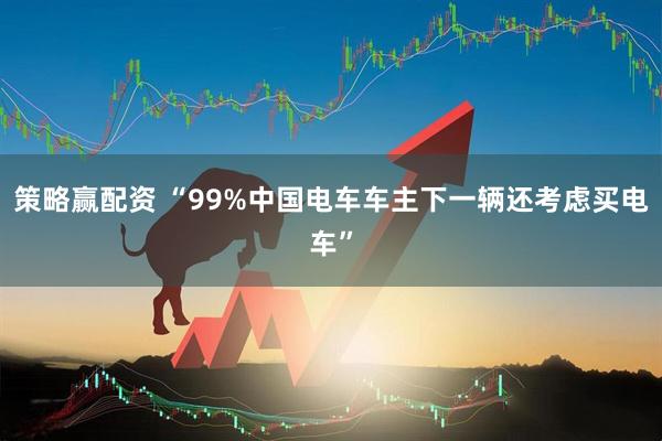 策略赢配资 “99%中国电车车主下一辆还考虑买电车”