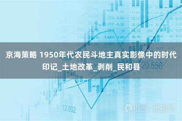 京海策略 1950年代农民斗地主真实影像中的时代印记_土地改革_剥削_民和县
