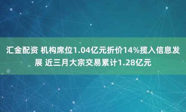汇金配资 机构席位1.04亿元折价14%揽入信息发展 近三月大宗交易累计1.28亿元