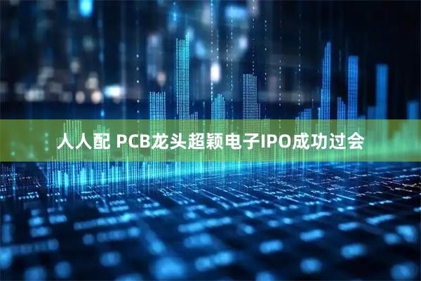 人人配 PCB龙头超颖电子IPO成功过会