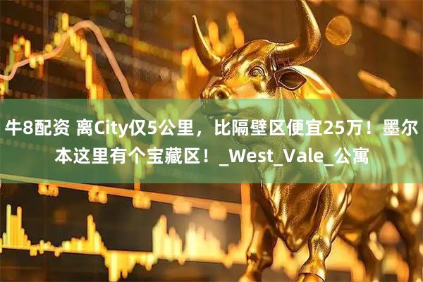 牛8配资 离City仅5公里，比隔壁区便宜25万！墨尔本这里有个宝藏区！_West_Vale_公寓
