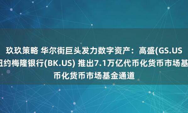 玖玖策略 华尔街巨头发力数字资产：高盛(GS.US)联手纽约梅隆银行(BK.US) 推出7.1万亿代币化货币市场基金通道
