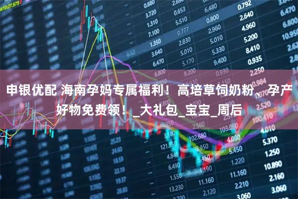 申银优配 海南孕妈专属福利！高培草饲奶粉、孕产好物免费领！_大礼包_宝宝_周后