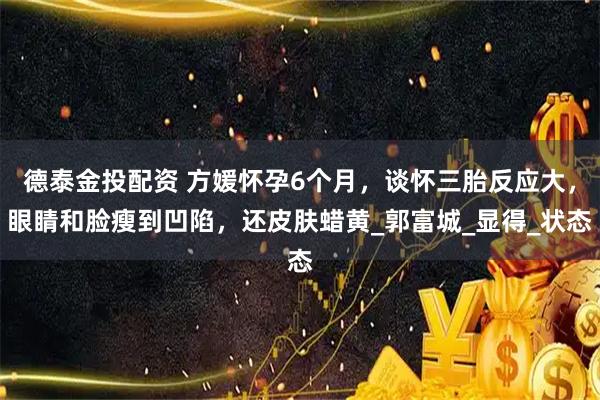 德泰金投配资 方媛怀孕6个月,谈怀三胎反应大,眼睛和脸瘦到凹陷,还皮肤蜡黄_郭富城_显得_状态