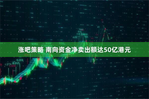 涨吧策略 南向资金净卖出额达50亿港元