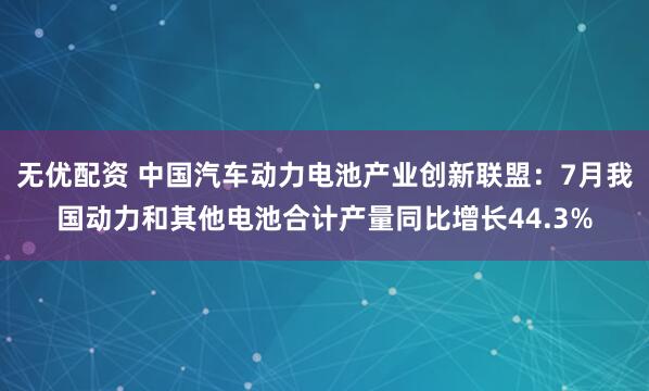 无优配资 中国汽车动力电池产业创新联盟：7月我国动力和其他电池合计产量同比增长44.3%
