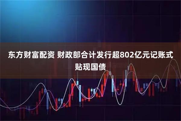 东方财富配资 财政部合计发行超802亿元记账式贴现国债