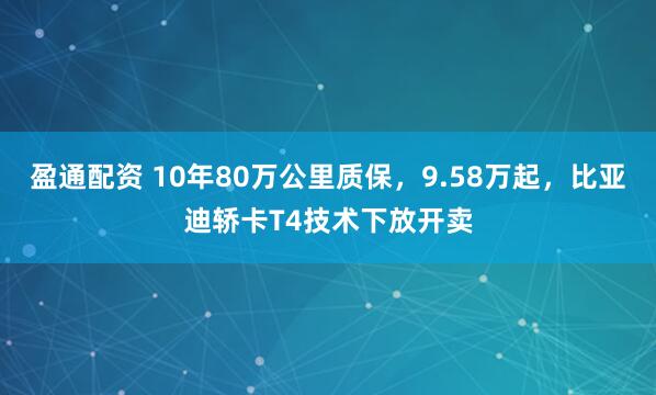 盈通配资 10年80万公里质保，9.58万起，比亚迪轿卡T4技术下放开卖