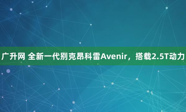 广升网 全新一代别克昂科雷Avenir，搭载2.5T动力