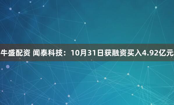 牛盛配资 闻泰科技：10月31日获融资买入4.92亿元