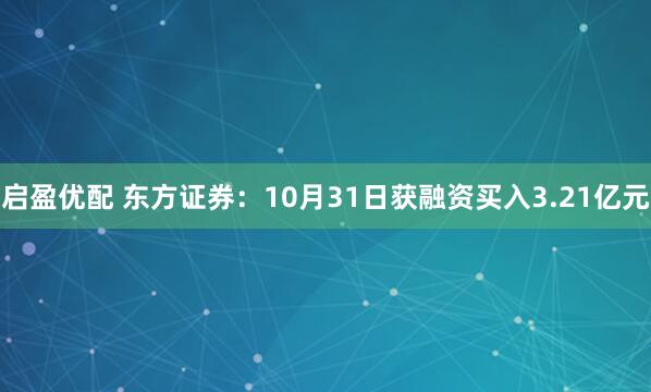 启盈优配 东方证券：10月31日获融资买入3.21亿元