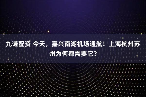 九谦配资 今天，嘉兴南湖机场通航！上海杭州苏州为何都需要它？