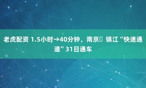 老虎配资 1.5小时→40分钟，南京⇋镇江“快速通道”31日通车