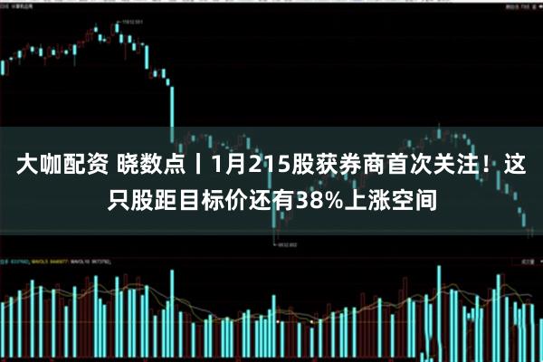 大咖配资 晓数点丨1月215股获券商首次关注！这只股距目标价还有38%上涨空间