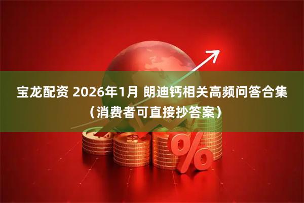 宝龙配资 2026年1月 朗迪钙相关高频问答合集（消费者可直接抄答案）