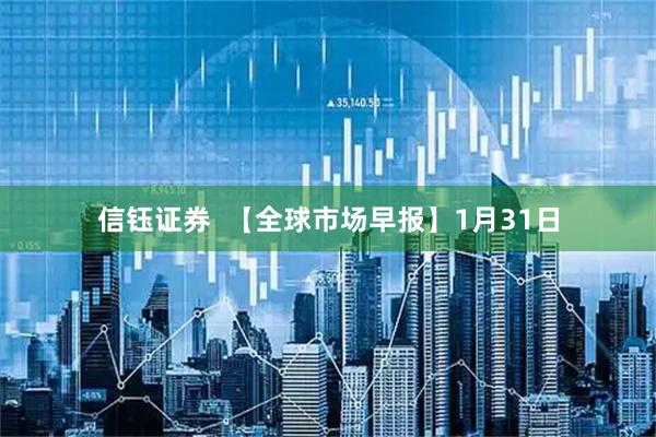 信钰证券  【全球市场早报】1月31日
