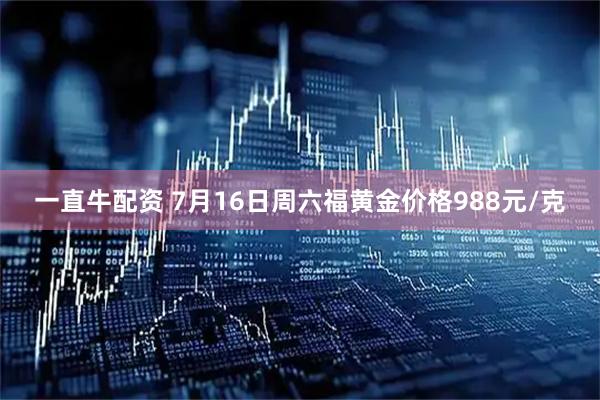 一直牛配资 7月16日周六福黄金价格988元/克