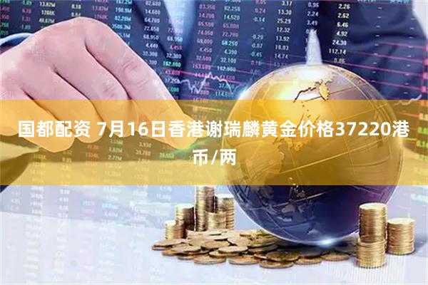 国都配资 7月16日香港谢瑞麟黄金价格37220港币/两