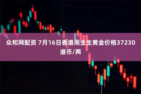众和网配资 7月16日香港周生生黄金价格37230港币/两
